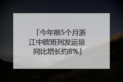 今年前5个月浙江中欧班列发运量同比增长约8%