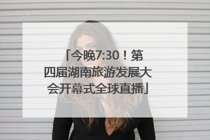今晚7:30！第四届湖南旅游发展大会开幕式全球直播