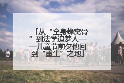 从“全身蜂窝骨”到法学追梦人——儿童节前夕他回到“重生”之地
