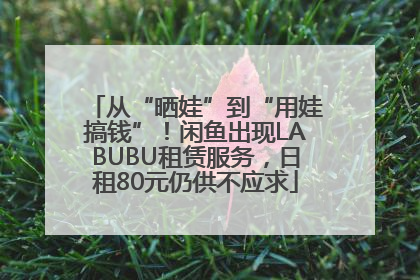 从“晒娃”到“用娃搞钱”！闲鱼出现LABUBU租赁服务，日租80元仍供不应求