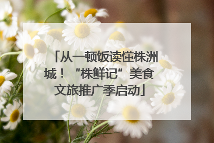 从一顿饭读懂株洲城！“株鲜记”美食文旅推广季启动
