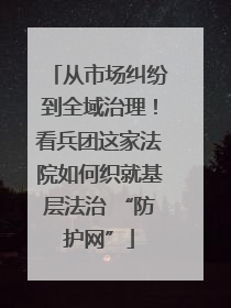 从市场纠纷到全域治理！看兵团这家法院如何织就基层法治 “防护网”