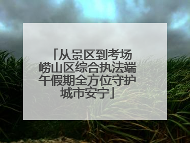 从景区到考场 崂山区综合执法端午假期全方位守护城市安宁