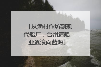 从渔村作坊到现代船厂，台州造船业逐浪向蓝海