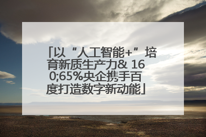 以“人工智能+”培育新质生产力& 160;65%央企携手百度打造数字新动能