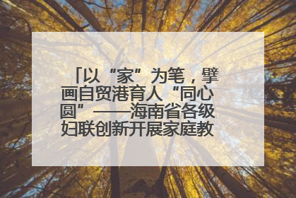 以“家”为笔，擘画自贸港育人“同心圆”——海南省各级妇联创新开展家庭教育宣传周活动