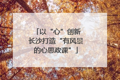 以“心”创新 长沙打造“有风景的心思政课”