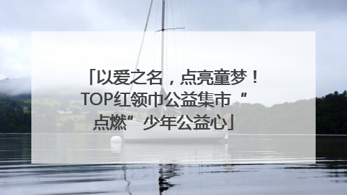 以爱之名，点亮童梦！TOP红领巾公益集市“点燃”少年公益心