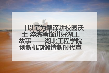 以笔为犁深耕校园沃土 淬炼笔锋讲好湖工故事——湖北工程学院创新机制锻造新时代宣传“轻骑兵”