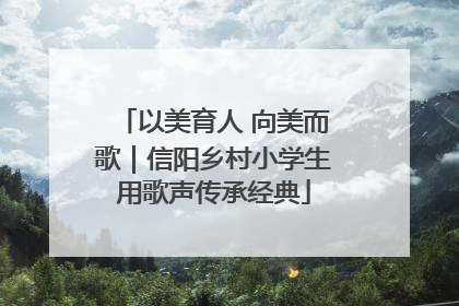 以美育人 向美而歌｜信阳乡村小学生用歌声传承经典