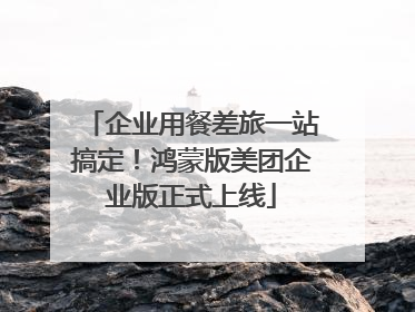 企业用餐差旅一站搞定！鸿蒙版美团企业版正式上线