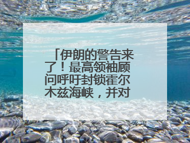 伊朗的警告来了！最高领袖顾问呼吁封锁霍尔木兹海峡，并对美海军舰艇“发动导弹袭击”