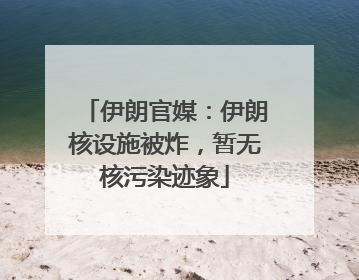 伊朗官媒：伊朗核设施被炸，暂无核污染迹象