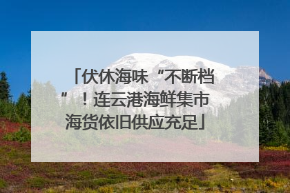 伏休海味“不断档”！连云港海鲜集市海货依旧供应充足