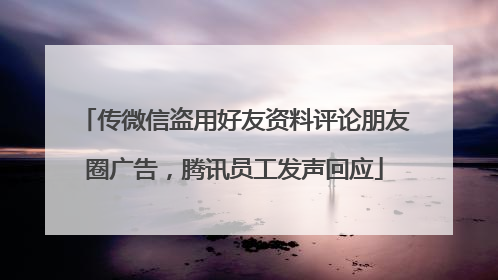 传微信盗用好友资料评论朋友圈广告，腾讯员工发声回应