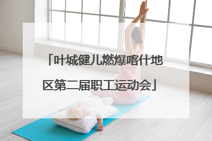 叶城健儿燃爆喀什地区第二届职工运动会