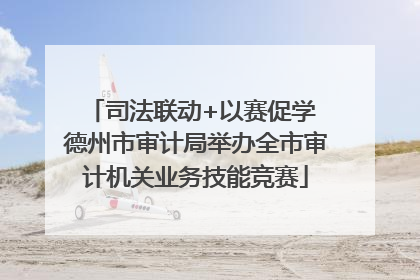司法联动+以赛促学 德州市审计局举办全市审计机关业务技能竞赛