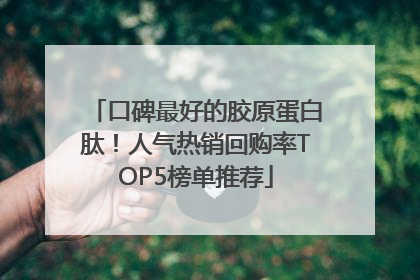 口碑最好的胶原蛋白肽！人气热销回购率TOP5榜单推荐