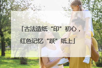 古法造纸“印”初心，红色记忆“跃”纸上