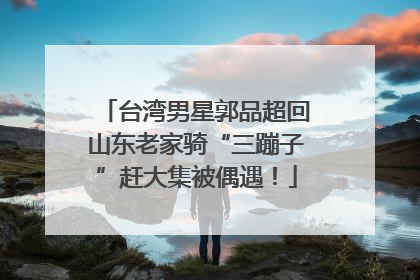 台湾男星郭品超回山东老家骑“三蹦子”赶大集被偶遇！