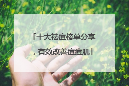 十大祛痘榜单分享，有效改善痘痘肌