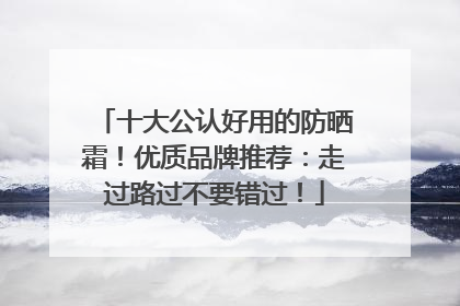 十大公认好用的防晒霜！优质品牌推荐：走过路过不要错过！