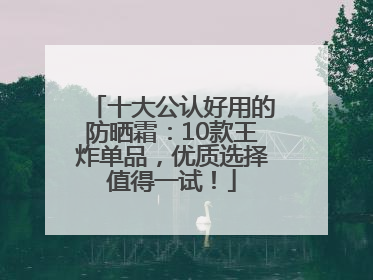 十大公认好用的防晒霜：10款王炸单品，优质选择值得一试！