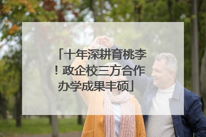 十年深耕育桃李！政企校三方合作办学成果丰硕