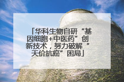 华科生物自研“基因细胞+中医药”创新技术，努力破解“天价抗癌”困局