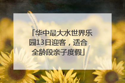 华中最大水世界乐园13日迎客，适合全龄段亲子度假