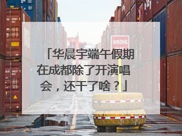 华晨宇端午假期在成都除了开演唱会，还干了啥？