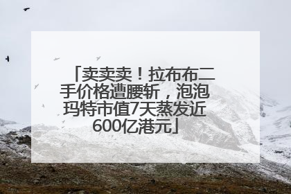 卖卖卖！拉布布二手价格遭腰斩，泡泡玛特市值7天蒸发近600亿港元