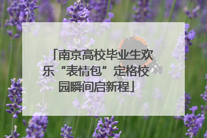 南京高校毕业生欢乐“表情包”定格校园瞬间启新程