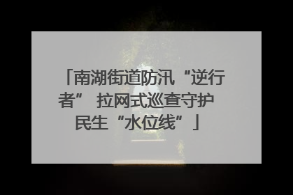 南湖街道防汛“逆行者” 拉网式巡查守护民生“水位线”
