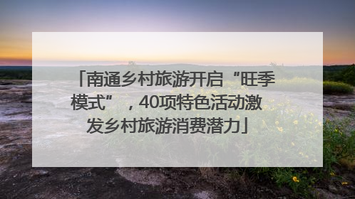 南通乡村旅游开启“旺季模式”，40项特色活动激发乡村旅游消费潜力