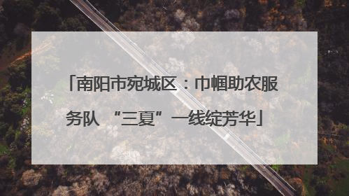 南阳市宛城区：巾帼助农服务队 “三夏”一线绽芳华