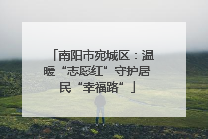 南阳市宛城区：温暖“志愿红”守护居民“幸福路”