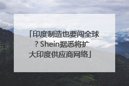 印度制造也要闯全球？Shein据悉将扩大印度供应商网络