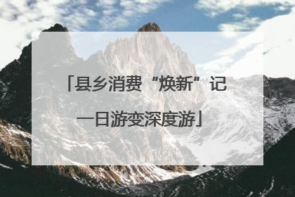 县乡消费“焕新”记 一日游变深度游