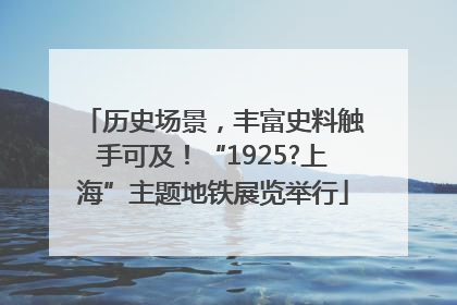 历史场景，丰富史料触手可及！“1925?上海”主题地铁展览举行