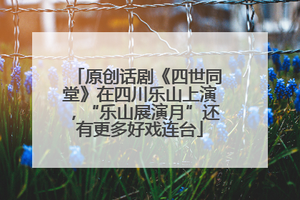 原创话剧《四世同堂》在四川乐山上演，“乐山展演月”还有更多好戏连台