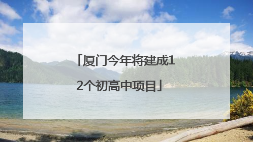 厦门今年将建成12个初高中项目