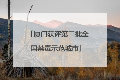 厦门获评第二批全国禁毒示范城市