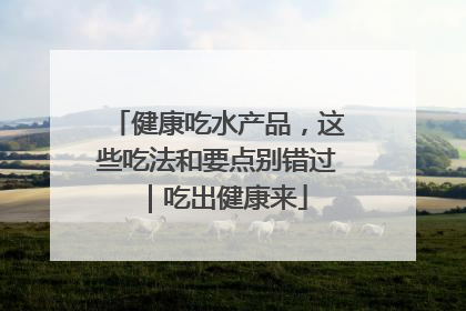 健康吃水产品，这些吃法和要点别错过｜吃出健康来