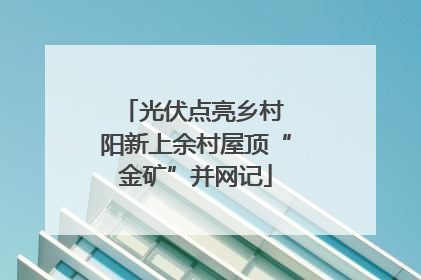 光伏点亮乡村 阳新上余村屋顶“金矿”并网记