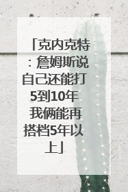 克内克特：詹姆斯说自己还能打5到10年 我俩能再搭档5年以上