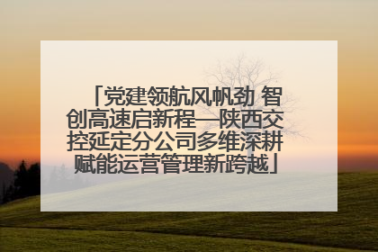 党建领航风帆劲 智创高速启新程—陕西交控延定分公司多维深耕赋能运营管理新跨越