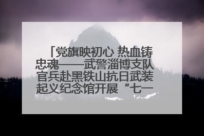 党旗映初心 热血铸忠魂——武警淄博支队官兵赴黑铁山抗日武装起义纪念馆开展“七一”主题党日活动