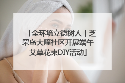 全环境立德树人｜芝罘岛大疃社区开展端午艾草花束DIY活动