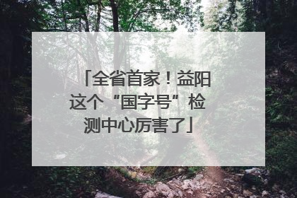 全省首家！益阳这个“国字号”检测中心厉害了